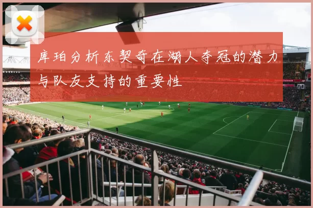 库珀分析东契奇在湖人夺冠的潜力与队友支持的重要性