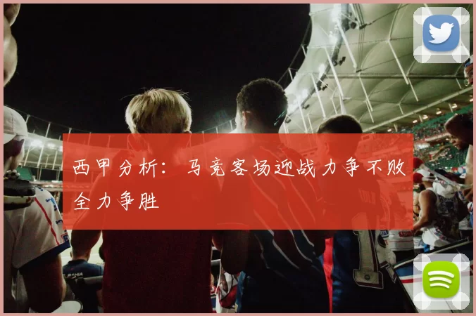 西甲分析：马竞客场迎战力争不败全力争胜