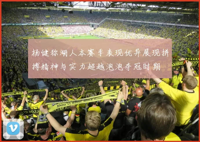 杨健称湖人本赛季表现优异展现拼搏精神与实力超越泡泡夺冠时期