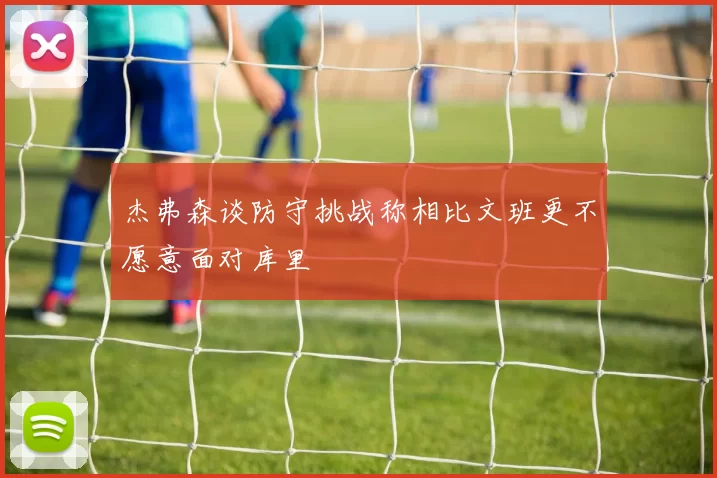 杰弗森谈防守挑战称相比文班更不愿意面对库里
