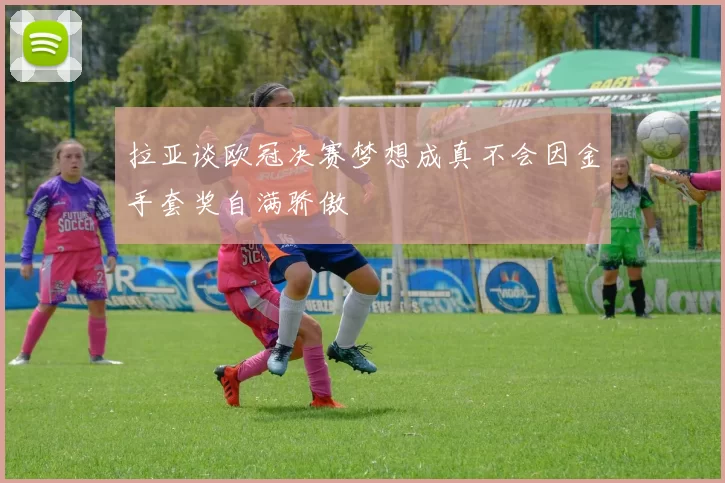 拉亚谈欧冠决赛梦想成真不会因金手套奖自满骄傲