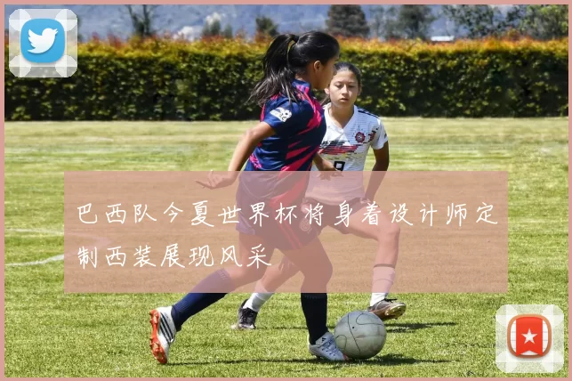 巴西队今夏世界杯将身着设计师定制西装展现风采