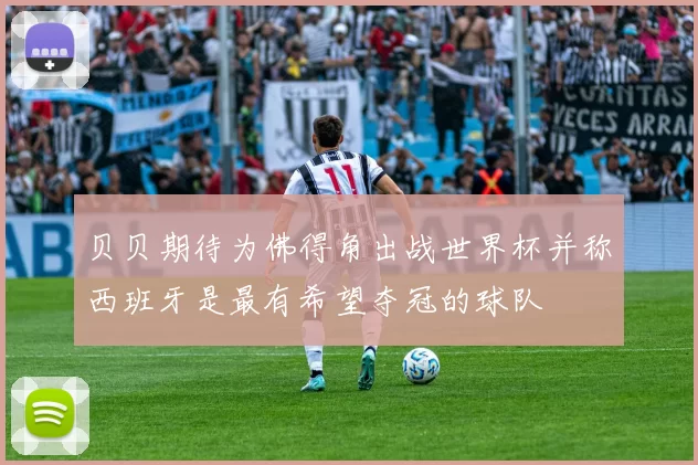 贝贝期待为佛得角出战世界杯并称西班牙是最有希望夺冠的球队
