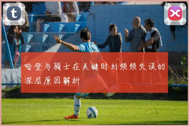 哈登与骑士在关键时刻频频失误的深层原因解析
