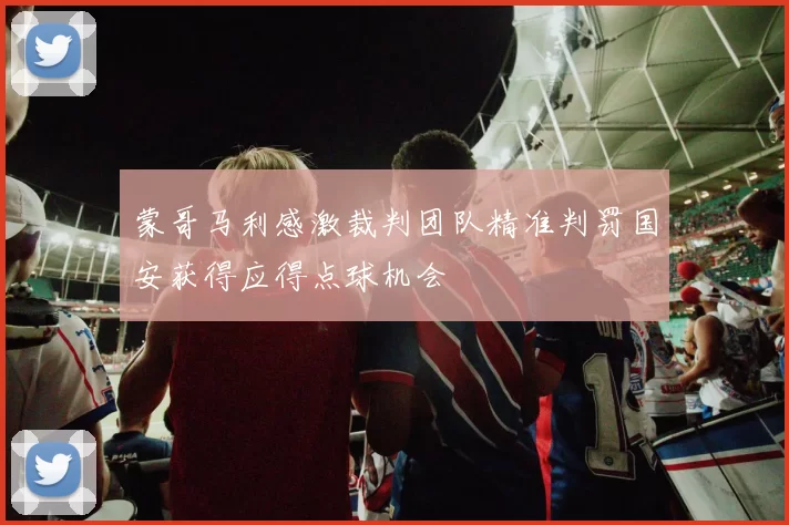 蒙哥马利感激裁判团队精准判罚国安获得应得点球机会