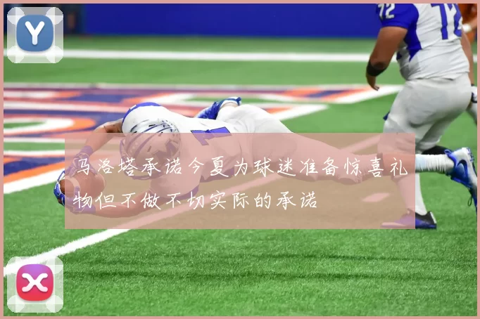 马洛塔承诺今夏为球迷准备惊喜礼物但不做不切实际的承诺