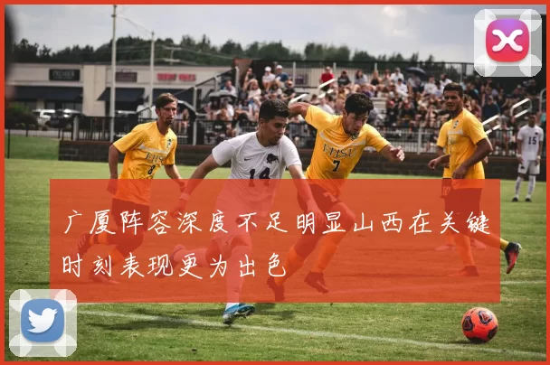 广厦阵容深度不足明显山西在关键时刻表现更为出色
