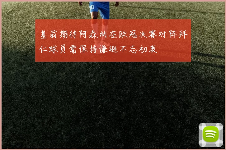 基翁期待阿森纳在欧冠决赛对阵拜仁球员需保持谦逊不忘初衷