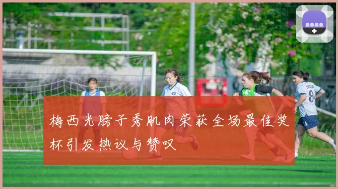 梅西光膀子秀肌肉荣获全场最佳奖杯引发热议与赞叹