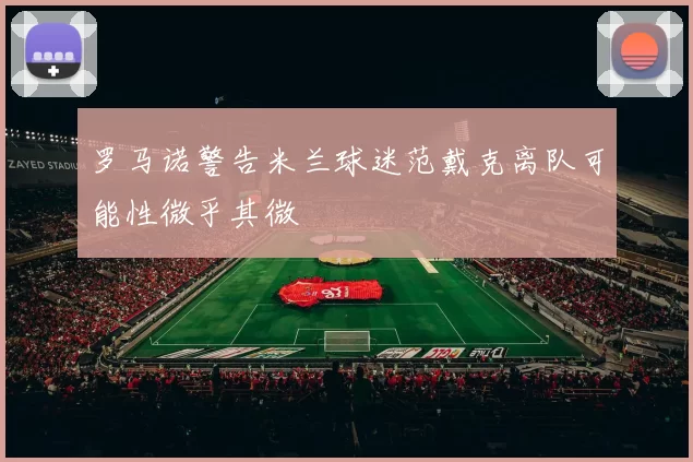 罗马诺警告米兰球迷范戴克离队可能性微乎其微